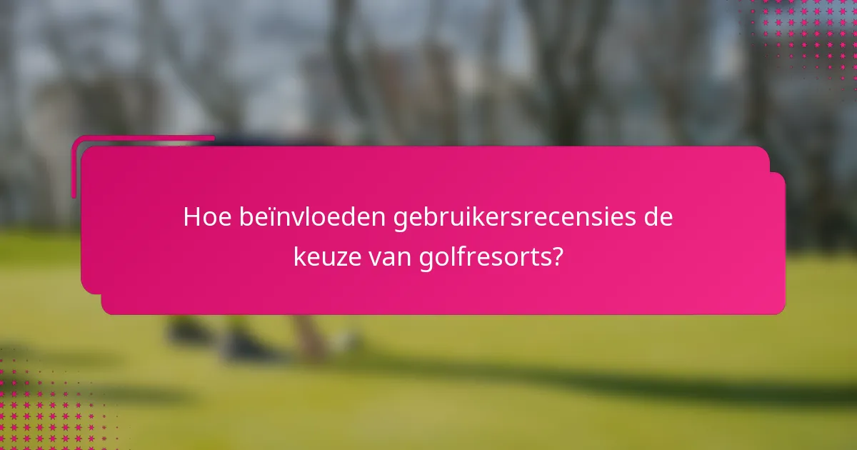 Hoe beïnvloeden gebruikersrecensies de keuze van golfresorts?