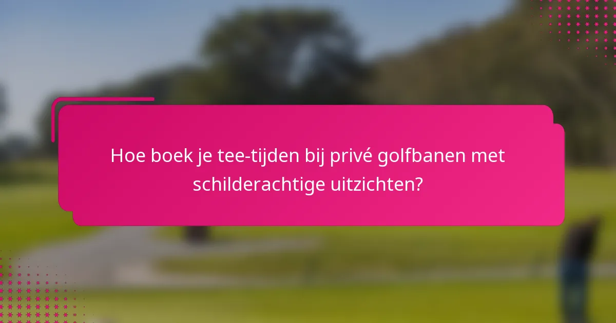 Hoe boek je tee-tijden bij privé golfbanen met schilderachtige uitzichten?