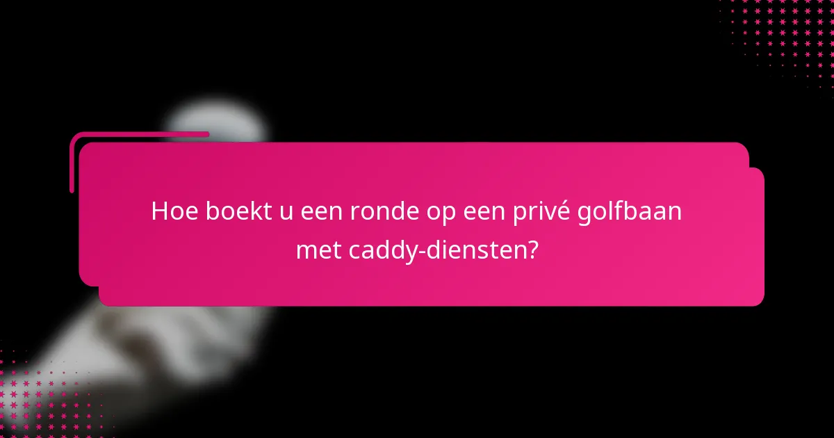 Hoe boekt u een ronde op een privé golfbaan met caddy-diensten?