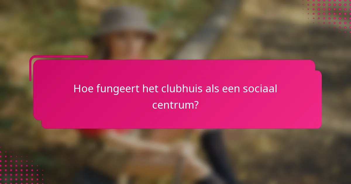 Hoe fungeert het clubhuis als een sociaal centrum?