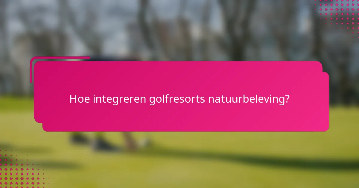 Hoe integreren golfresorts natuurbeleving?