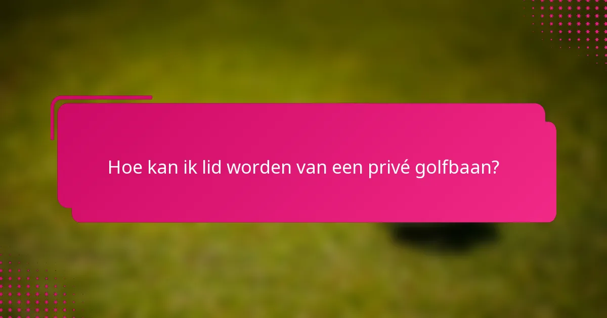 Hoe kan ik lid worden van een privé golfbaan?