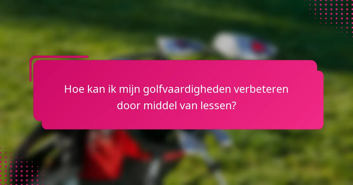 Hoe kan ik mijn golfvaardigheden verbeteren door middel van lessen?