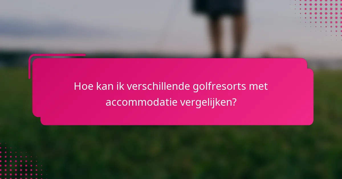 Hoe kan ik verschillende golfresorts met accommodatie vergelijken?