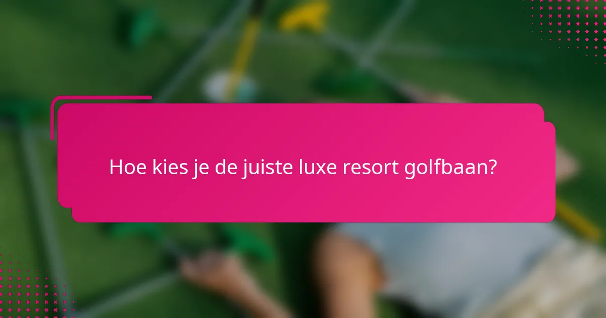 Hoe kies je de juiste luxe resort golfbaan?