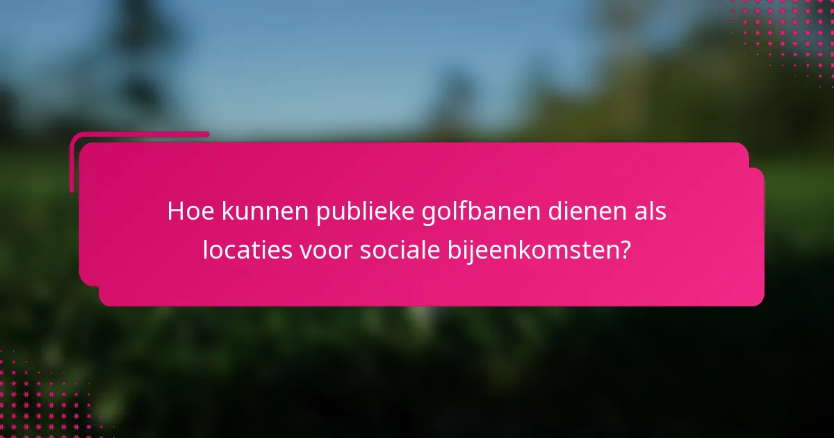Hoe kunnen publieke golfbanen dienen als locaties voor sociale bijeenkomsten?