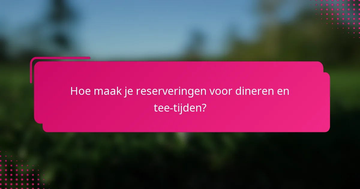 Hoe maak je reserveringen voor dineren en tee-tijden?