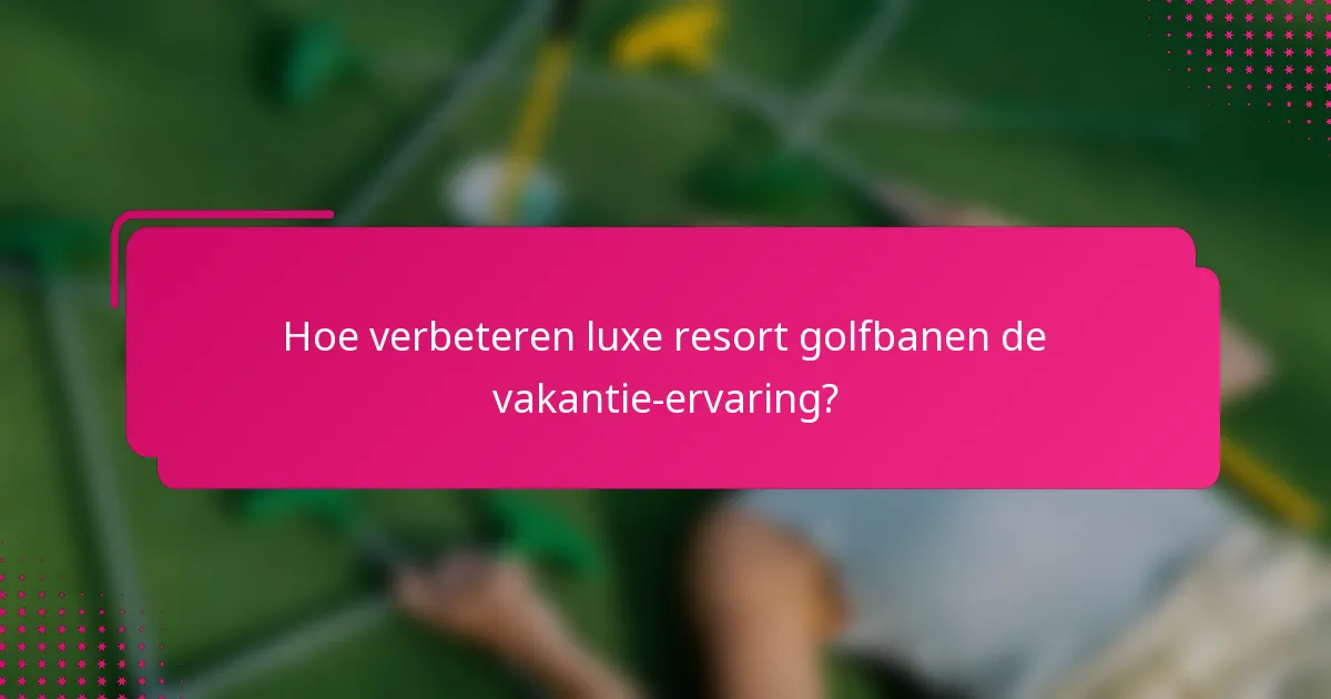 Hoe verbeteren luxe resort golfbanen de vakantie-ervaring?