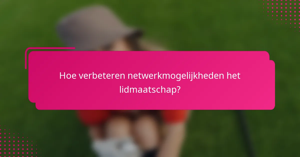 Hoe verbeteren netwerkmogelijkheden het lidmaatschap?