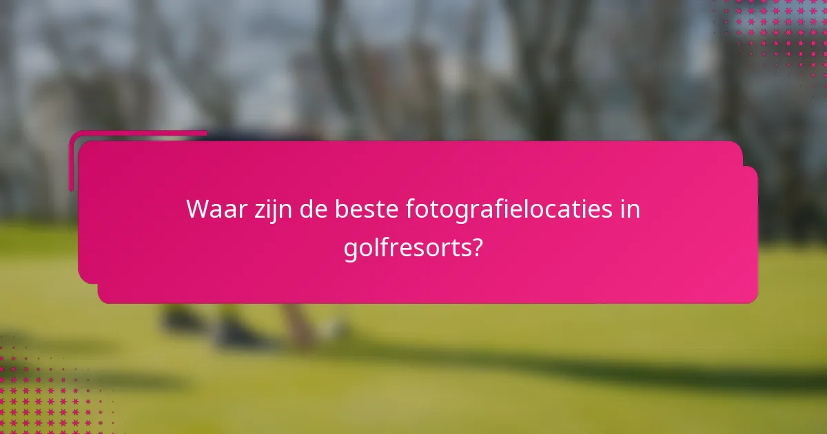 Waar zijn de beste fotografielocaties in golfresorts?