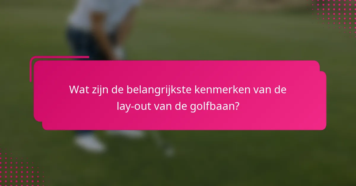 Wat zijn de belangrijkste kenmerken van de lay-out van de golfbaan?