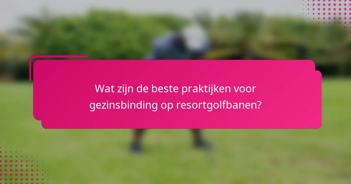 Wat zijn de beste praktijken voor gezinsbinding op resortgolfbanen?