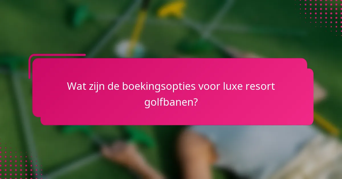 Wat zijn de boekingsopties voor luxe resort golfbanen?