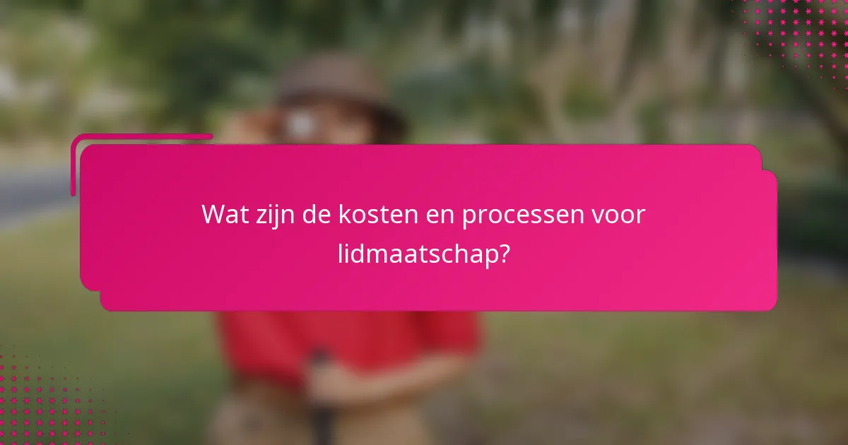 Wat zijn de kosten en processen voor lidmaatschap?