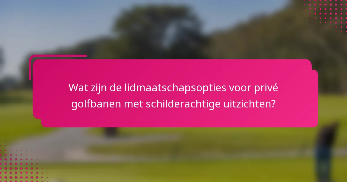 Wat zijn de lidmaatschapsopties voor privé golfbanen met schilderachtige uitzichten?