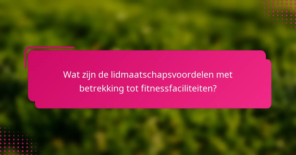 Wat zijn de lidmaatschapsvoordelen met betrekking tot fitnessfaciliteiten?