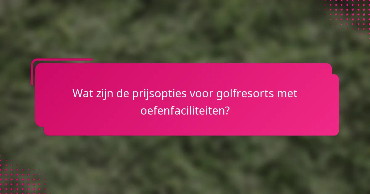 Wat zijn de prijsopties voor golfresorts met oefenfaciliteiten?