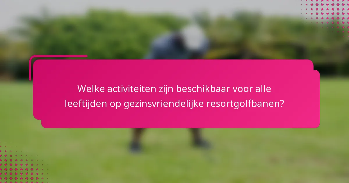 Welke activiteiten zijn beschikbaar voor alle leeftijden op gezinsvriendelijke resortgolfbanen?