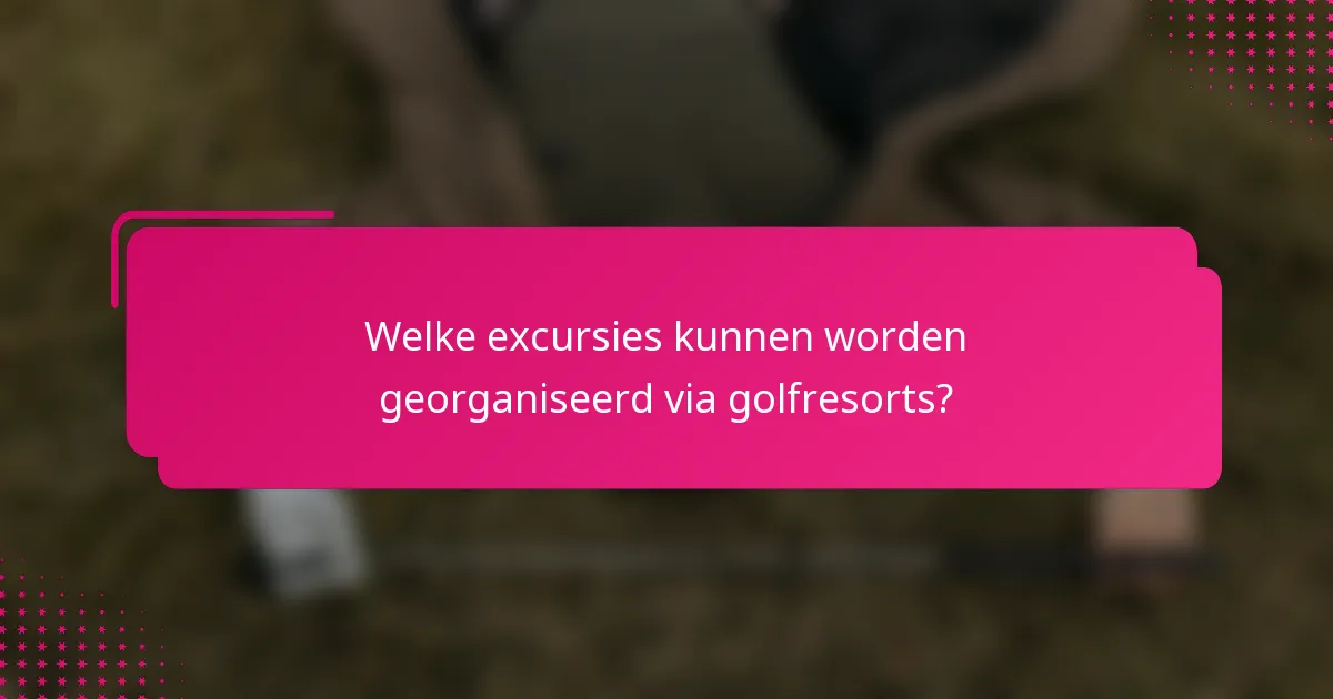Welke excursies kunnen worden georganiseerd via golfresorts?