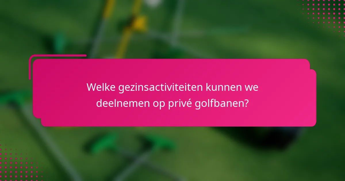 Welke gezinsactiviteiten kunnen we deelnemen op privé golfbanen?