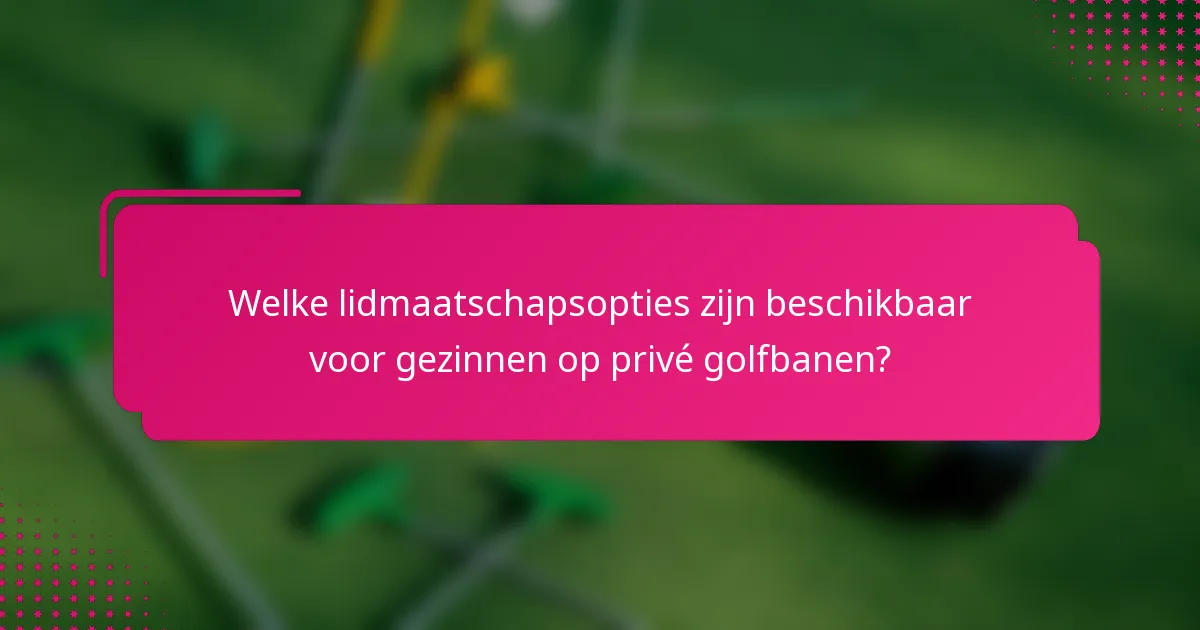 Welke lidmaatschapsopties zijn beschikbaar voor gezinnen op privé golfbanen?