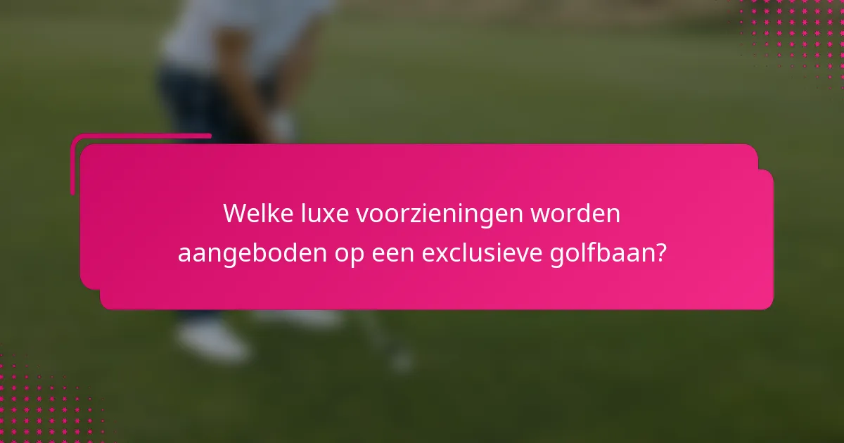 Welke luxe voorzieningen worden aangeboden op een exclusieve golfbaan?