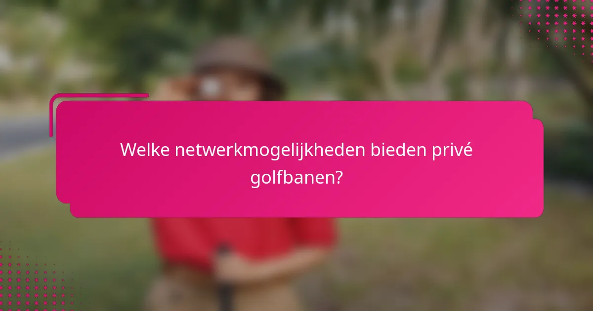 Welke netwerkmogelijkheden bieden privé golfbanen?