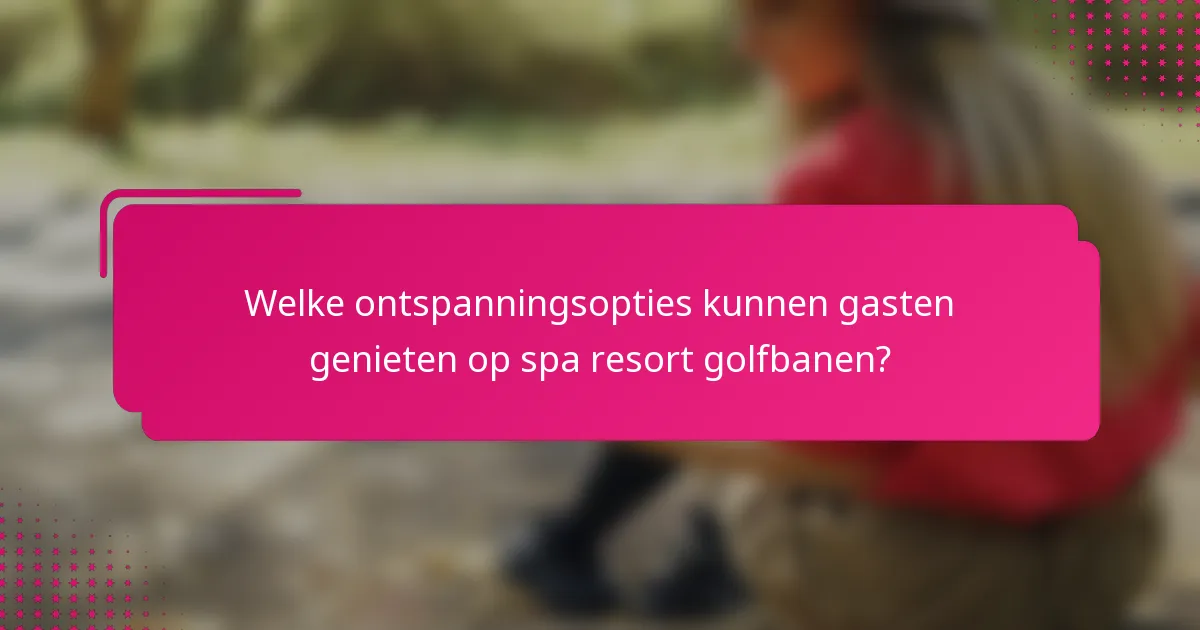 Welke ontspanningsopties kunnen gasten genieten op spa resort golfbanen?