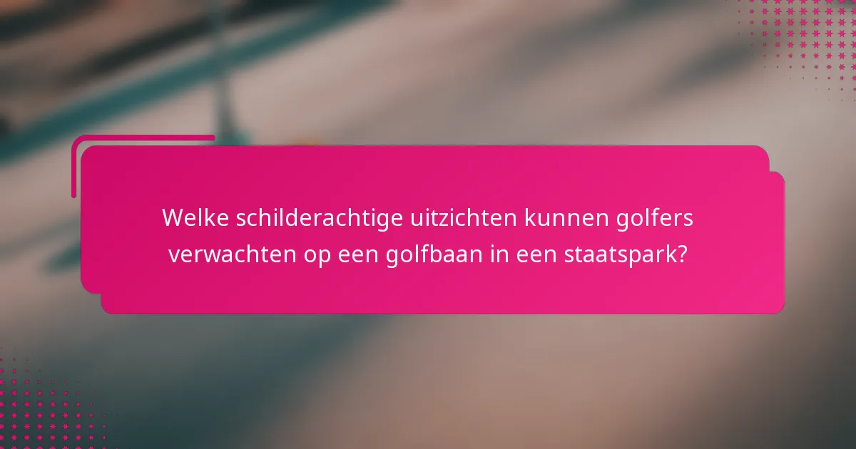 Welke schilderachtige uitzichten kunnen golfers verwachten op een golfbaan in een staatspark?