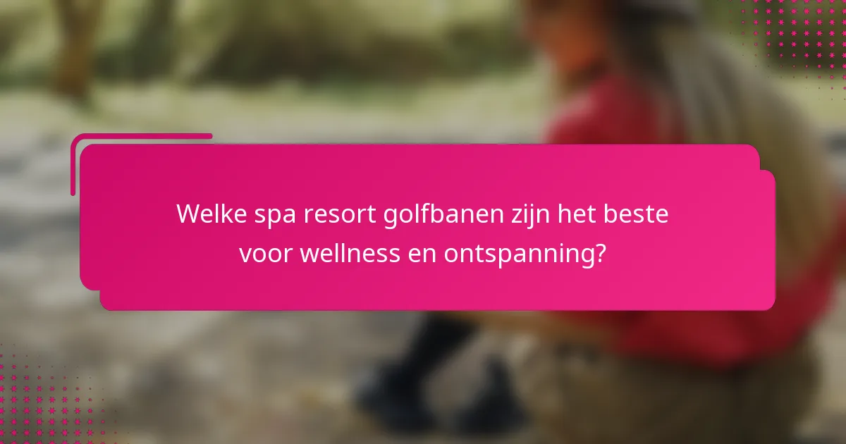 Welke spa resort golfbanen zijn het beste voor wellness en ontspanning?