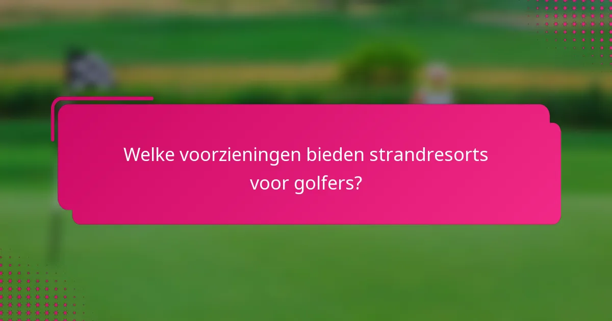 Welke voorzieningen bieden strandresorts voor golfers?