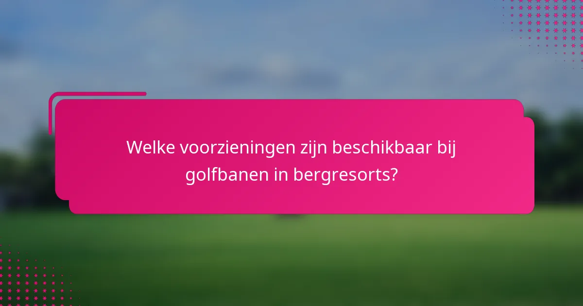 Welke voorzieningen zijn beschikbaar bij golfbanen in bergresorts?