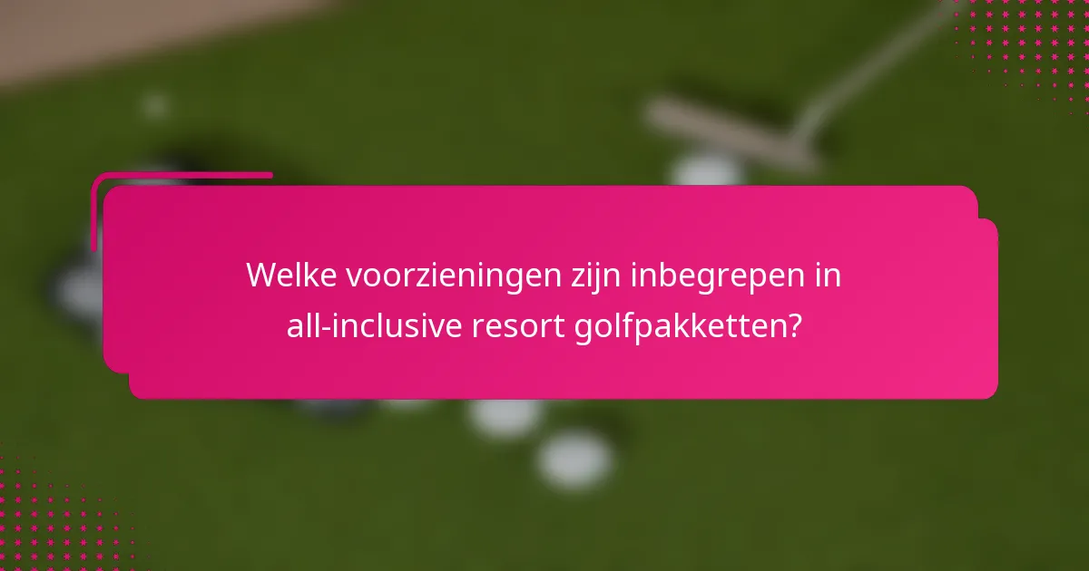 Welke voorzieningen zijn inbegrepen in all-inclusive resort golfpakketten?